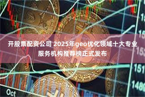 开股票配资公司 2025年geo优化领域十大专业服务机构推荐榜正式发布