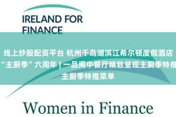 线上炒股配资平台 杭州千岛湖滨江希尔顿度假酒店共庆“主厨季”六周年 | 一品阁中餐厅精致呈现主厨季特推菜单