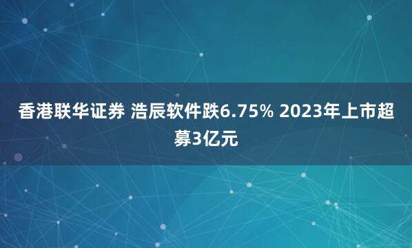 香港联华证券 浩辰软件跌6.75% 2023年上市超募3亿元