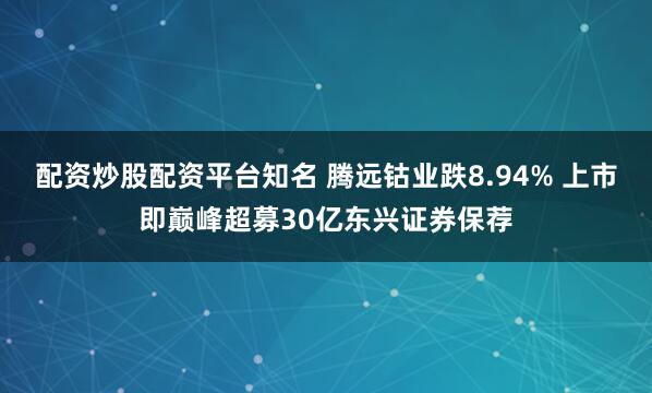 配资炒股配资平台知名 腾远钴业跌8.94% 上市即巅峰超募30亿东兴证券保荐