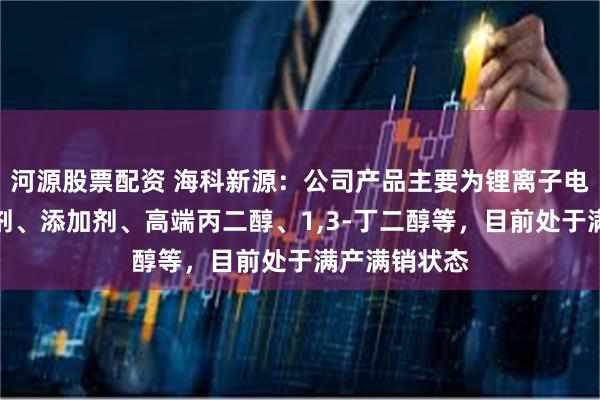 河源股票配资 海科新源：公司产品主要为锂离子电池电解液溶剂、添加剂、高端丙二醇、1,3-丁二醇等，目前处于满产满销状态