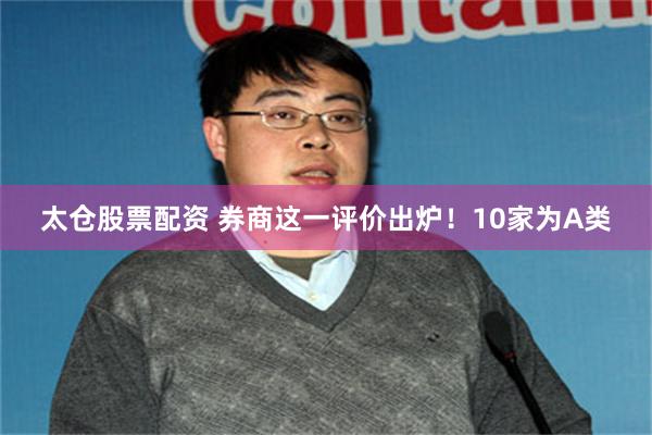 太仓股票配资 券商这一评价出炉！10家为A类