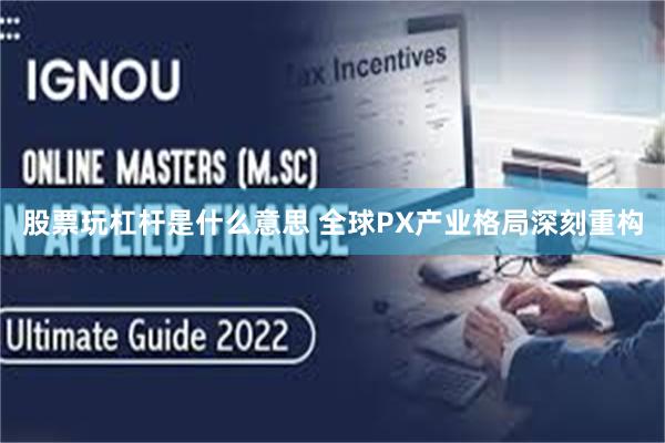 股票玩杠杆是什么意思 全球PX产业格局深刻重构