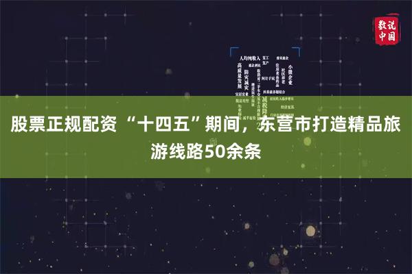 股票正规配资 “十四五”期间，东营市打造精品旅游线路50余条