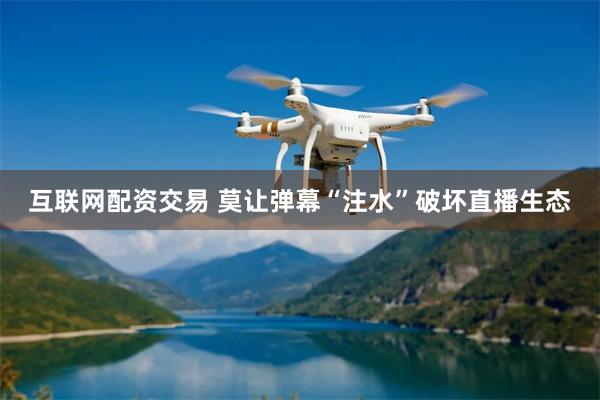 互联网配资交易 莫让弹幕“注水”破坏直播生态