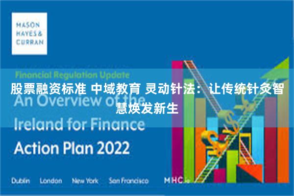 股票融资标准 中域教育 灵动针法：让传统针灸智慧焕发新生