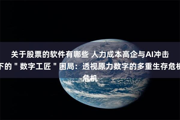 关于股票的软件有哪些 人力成本高企与AI冲击下的＂数字工匠＂困局：透视原力数字的多重生存危机