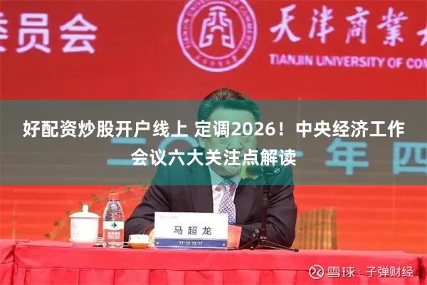 好配资炒股开户线上 定调2026！中央经济工作会议六大关注点解读