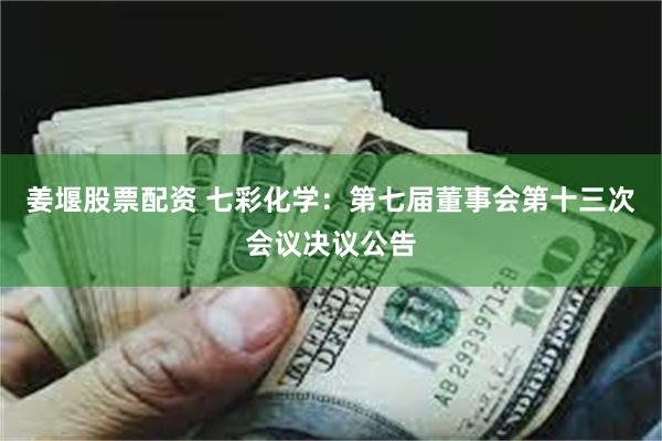 姜堰股票配资 七彩化学：第七届董事会第十三次会议决议公告