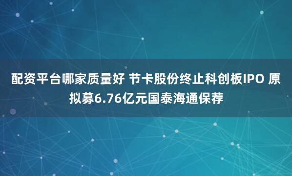 配资平台哪家质量好 节卡股份终止科创板IPO 原拟募6.76亿元国泰海通保荐