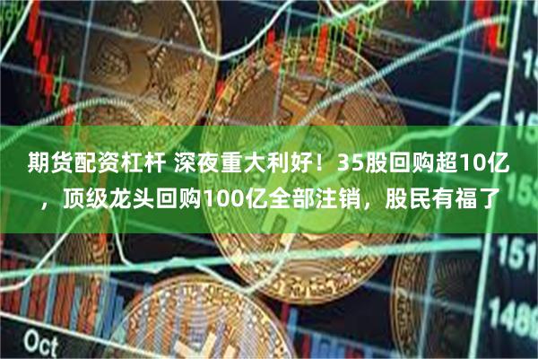期货配资杠杆 深夜重大利好！35股回购超10亿，顶级龙头回购100亿全部注销，股民有福了