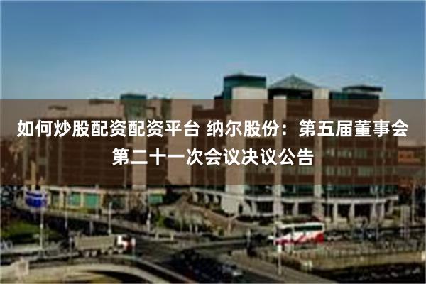 如何炒股配资配资平台 纳尔股份：第五届董事会第二十一次会议决议公告