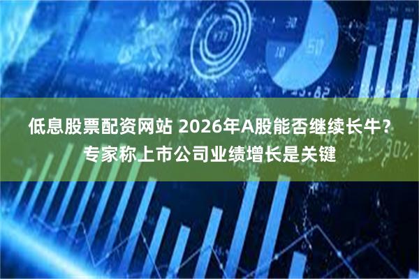 低息股票配资网站 2026年A股能否继续长牛？专家称上市公司业绩增长是关键