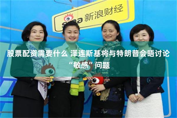 股票配资需要什么 泽连斯基将与特朗普会晤讨论“敏感”问题