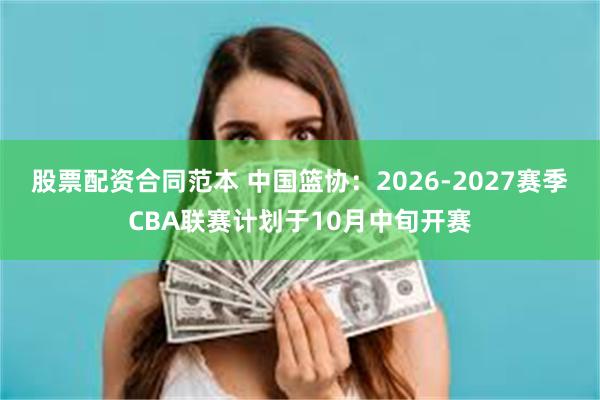 股票配资合同范本 中国篮协:2026-2027赛季CBA联赛计划于10月中旬开赛